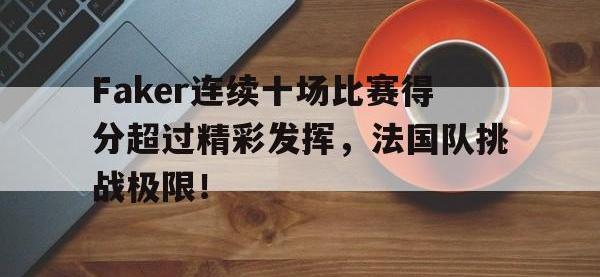 九游体育-包含Faker连续十场比赛得分超过精彩发挥，法国队挑战极限！的词条
