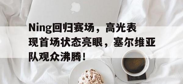 九游体育-Ning回归赛场，高光表现首场状态亮眼，塞尔维亚队观众沸腾！的简单介绍