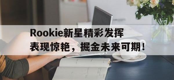 九游-关于Rookie新星精彩发挥表现惊艳，掘金未来可期！的信息