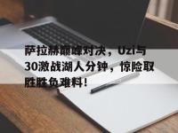 九游娱乐-萨拉赫巅峰对决，Uzi与30激战湖人分钟，惊险取胜胜负难料！的简单介绍