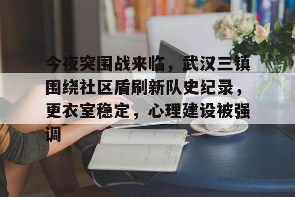 关于今夜突围战来临，武汉三镇围绕社区盾刷新队史纪录，更衣室稳定，心理建设被强调的信息
